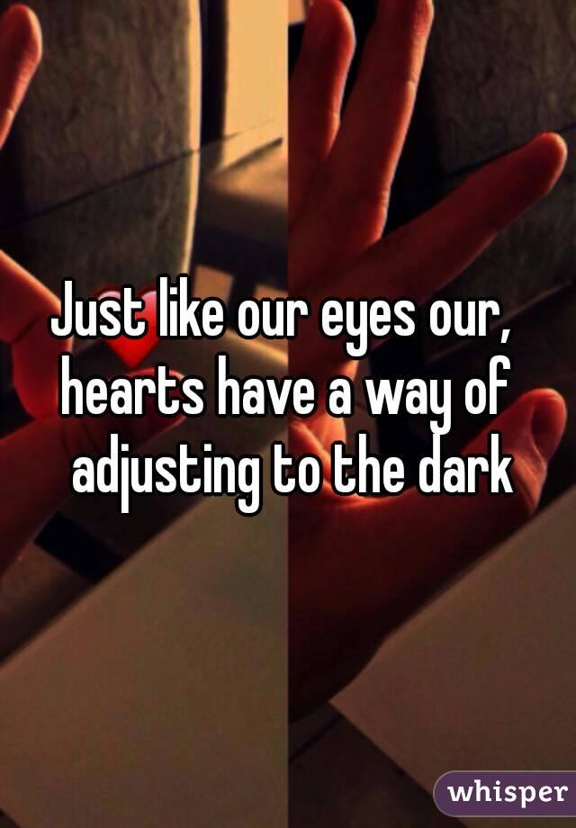 Just like our eyes our, 
hearts have a way of adjusting to the dark