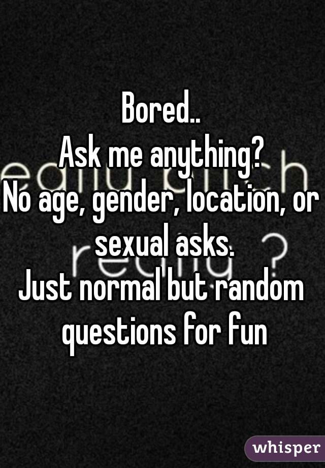 Bored..
Ask me anything?
No age, gender, location, or sexual asks.
Just normal but random questions for fun