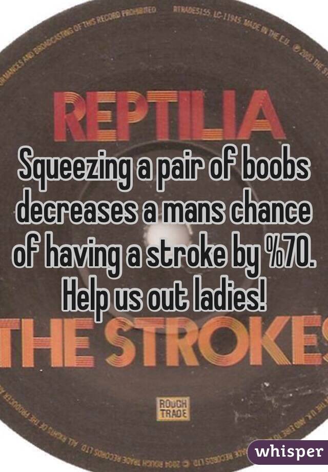 Squeezing a pair of boobs decreases a mans chance of having a stroke by %70. Help us out ladies!