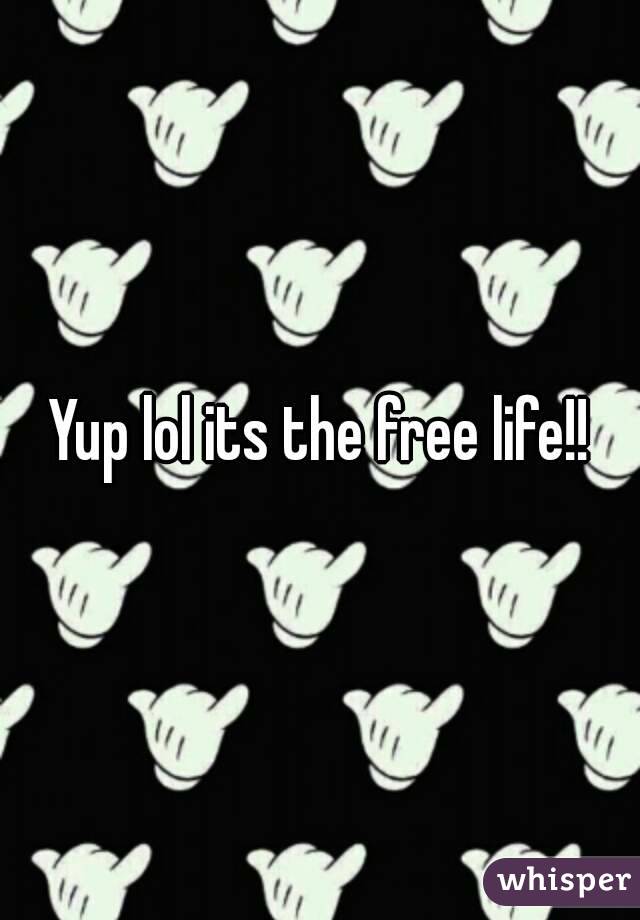 Yup lol its the free life!!