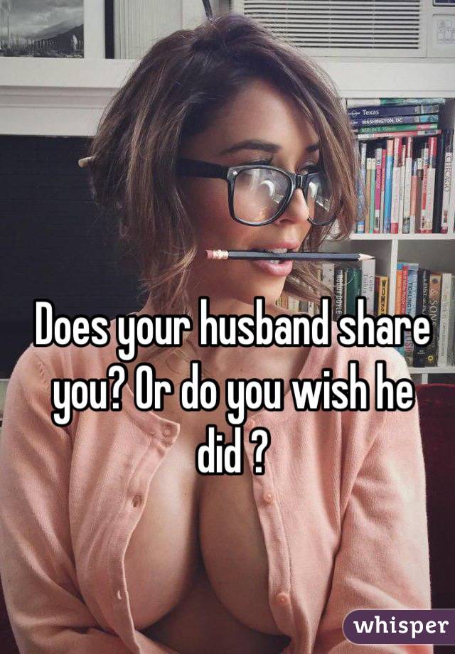 Does your husband share you? Or do you wish he did ?