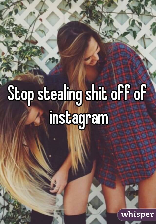 Stop stealing shit off of instagram