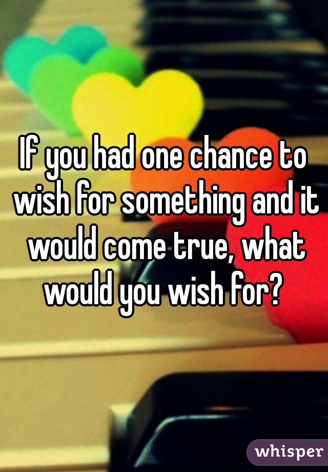 If you had one chance to wish for something and it would come true, what would you wish for? 