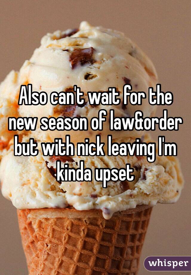 Also can't wait for the new season of law&order but with nick leaving I'm kinda upset 