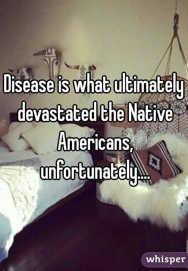 Disease is what ultimately devastated the Native Americans, unfortunately....