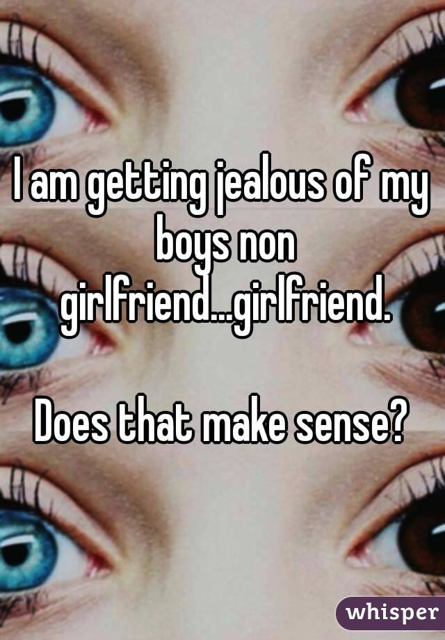 I am getting jealous of my boys non girlfriend...girlfriend.

Does that make sense?