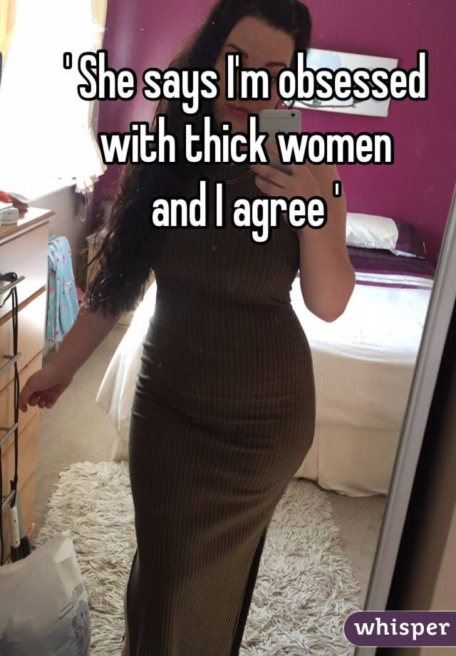 ' She says I'm obsessed
 with thick women
and I agree '