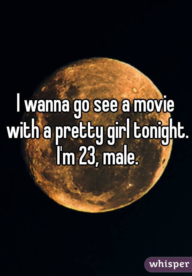 I wanna go see a movie with a pretty girl tonight. I'm 23, male.