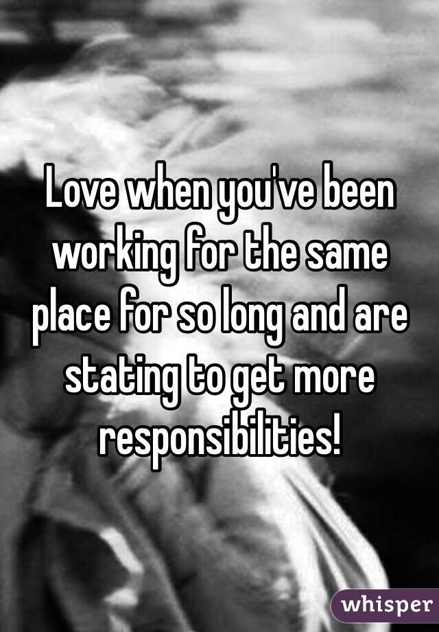 Love when you've been working for the same place for so long and are stating to get more responsibilities!