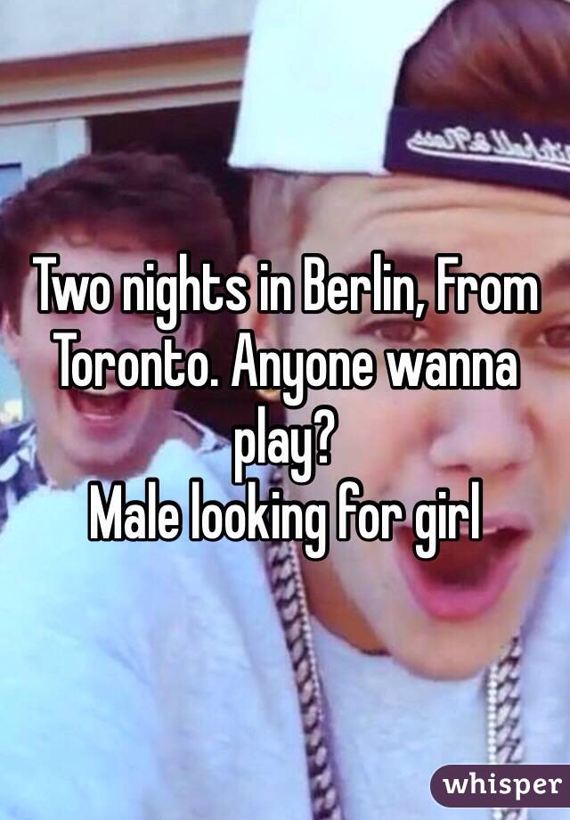 Two nights in Berlin, From Toronto. Anyone wanna play?
Male looking for girl