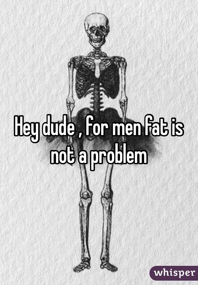 Hey dude , for men fat is not a problem