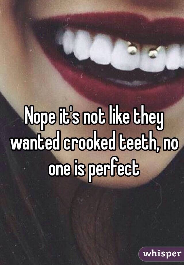 Nope it's not like they wanted crooked teeth, no one is perfect 