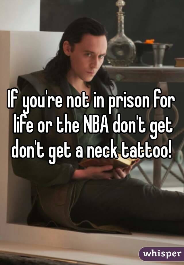 If you're not in prison for life or the NBA don't get don't get a neck tattoo! 