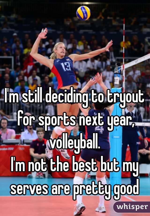 I'm still deciding to tryout for sports next year, volleyball. 
I'm not the best but my serves are pretty good 