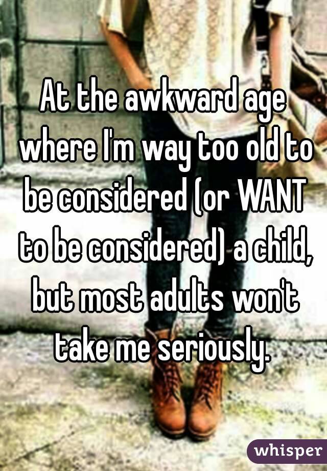 At the awkward age where I'm way too old to be considered (or WANT to be considered) a child, but most adults won't take me seriously. 