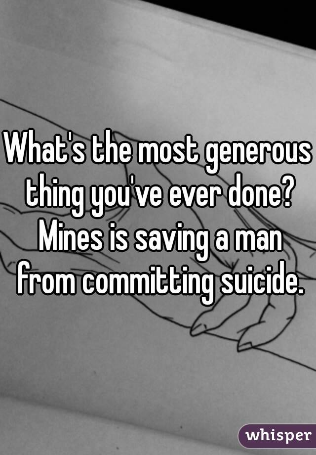 What's the most generous thing you've ever done? Mines is saving a man from committing suicide.