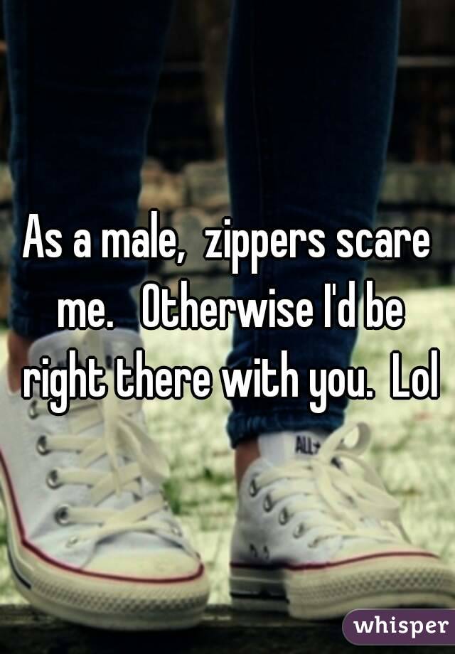 As a male,  zippers scare me.   Otherwise I'd be right there with you.  Lol