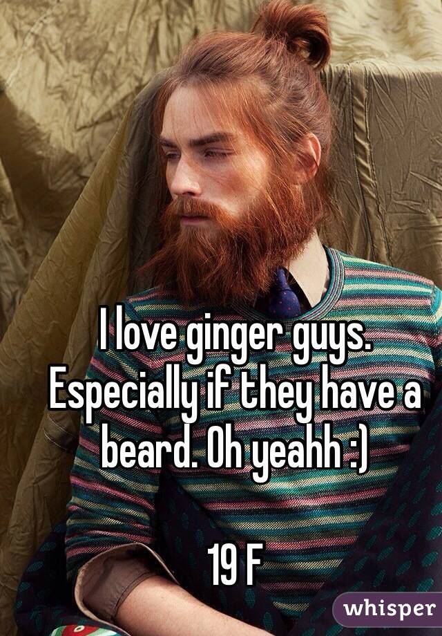 I love ginger guys. Especially if they have a beard. Oh yeahh :) 

19 F