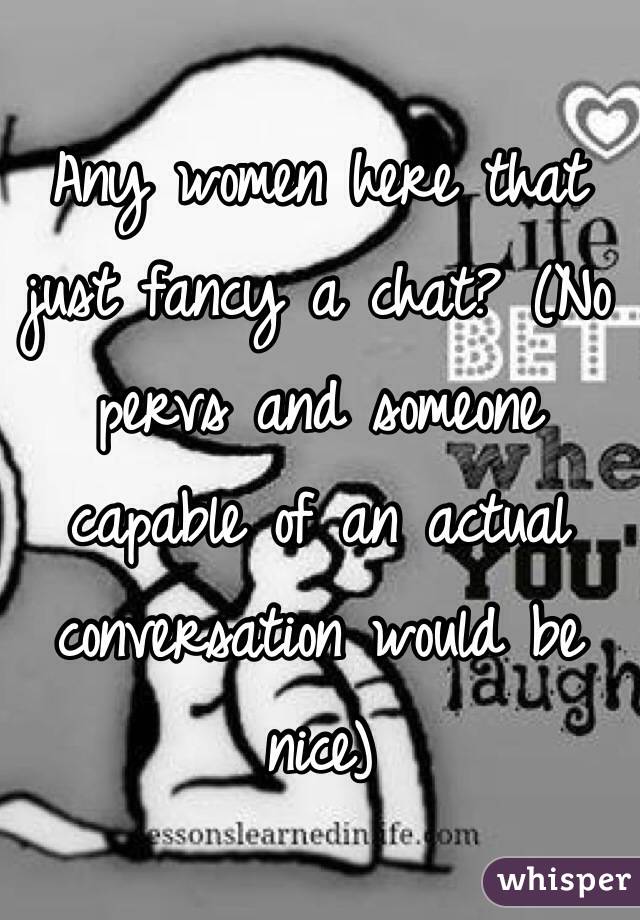 Any women here that just fancy a chat? (No pervs and someone capable of an actual conversation would be nice) 