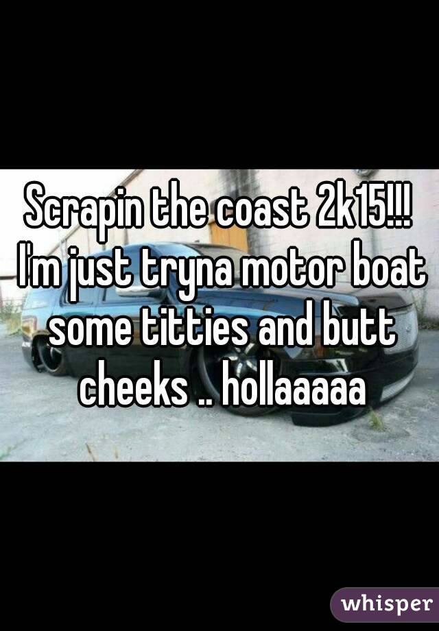 Scrapin the coast 2k15!!! I'm just tryna motor boat some titties and butt cheeks .. hollaaaaa