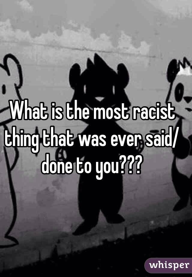 What is the most racist thing that was ever said/done to you???