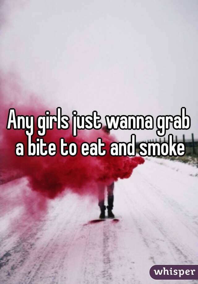 Any girls just wanna grab a bite to eat and smoke