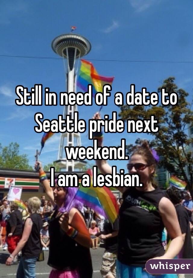 Still in need of a date to Seattle pride next weekend. 
I am a lesbian. 