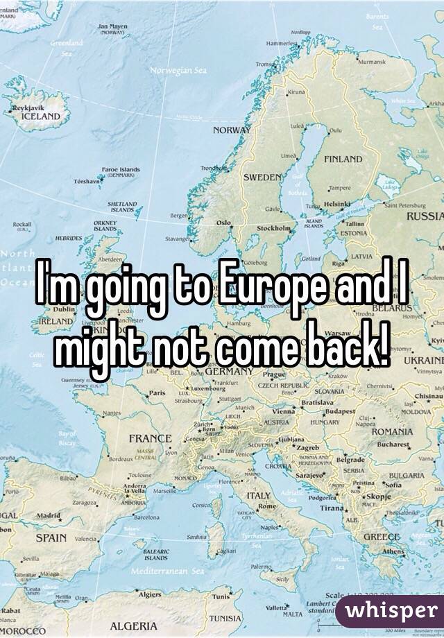 I'm going to Europe and I might not come back!