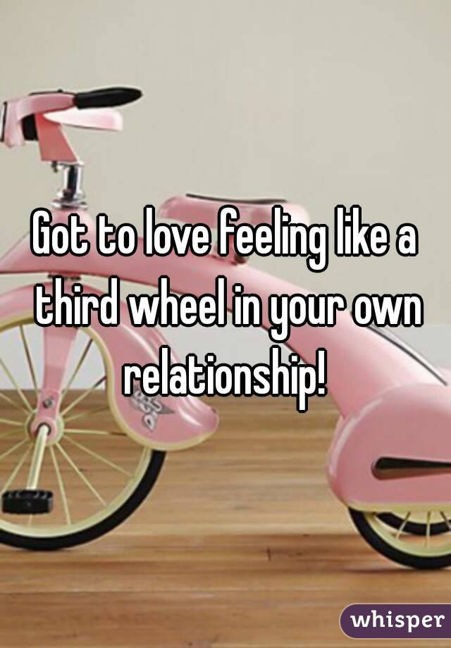 Got to love feeling like a third wheel in your own relationship! 