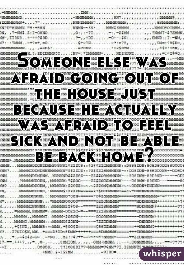 Someone else was afraid going out of the house just because he actually was afraid to feel sick and not be able be back home?