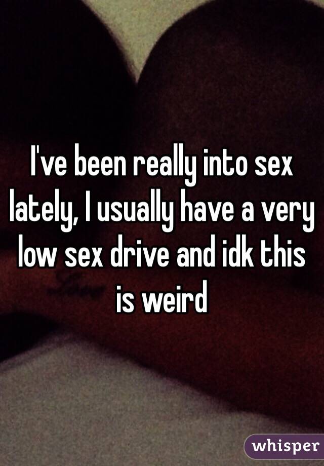 I've been really into sex lately, I usually have a very low sex drive and idk this is weird 