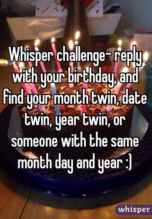 Whisper challenge- reply with your birthday, and find your month twin, date twin, year twin, or someone with the same month day and year :) 