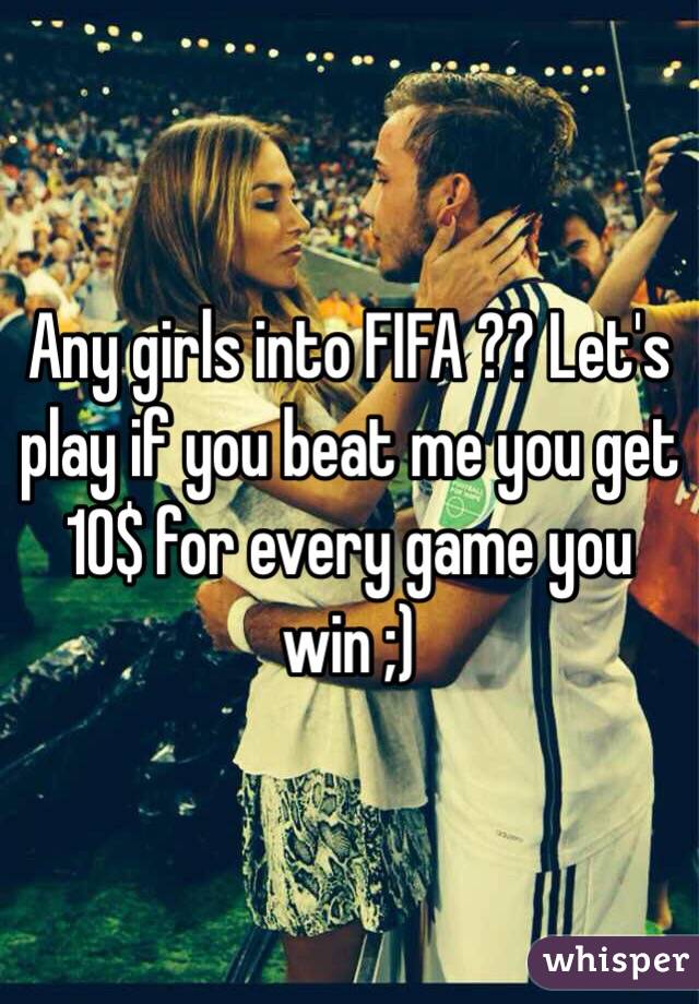 Any girls into FIFA ?? Let's play if you beat me you get 10$ for every game you win ;) 