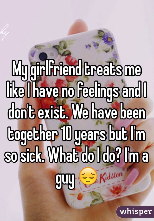 My girlfriend treats me like I have no feelings and I don't exist. We have been together 10 years but I'm so sick. What do I do? I'm a guy 😔