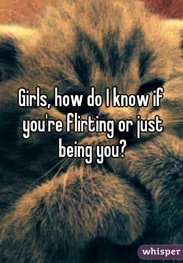 Girls, how do I know if you're flirting or just being you?