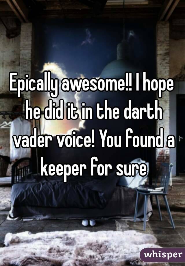 Epically awesome!! I hope he did it in the darth vader voice! You found a keeper for sure