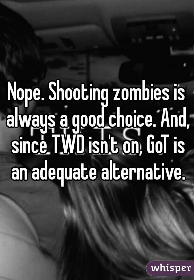 Nope. Shooting zombies is always a good choice. And, since TWD isn't on, GoT is an adequate alternative.