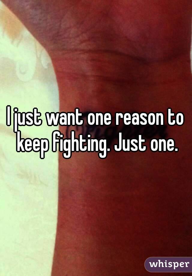 I just want one reason to keep fighting. Just one.