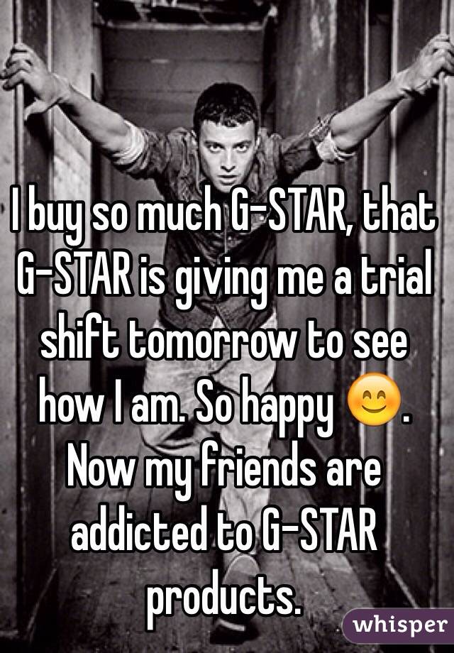 I buy so much G-STAR, that G-STAR is giving me a trial shift tomorrow to see how I am. So happy 😊. Now my friends are addicted to G-STAR products.