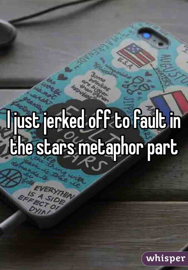 I just jerked off to fault in the stars metaphor part 