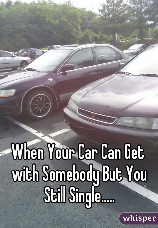 When Your Car Can Get with Somebody But You Still Single.....