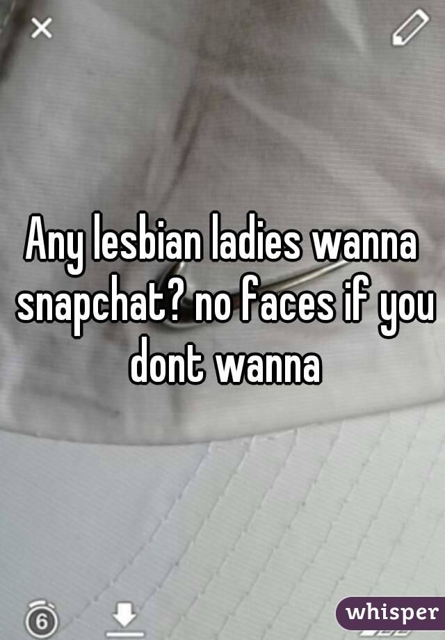 Any lesbian ladies wanna snapchat? no faces if you dont wanna