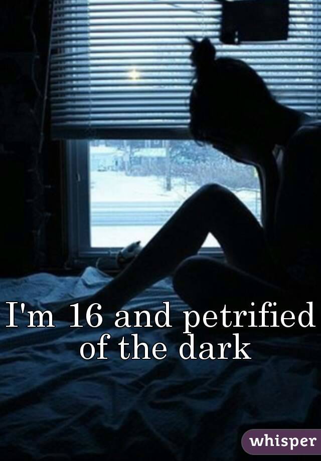 I'm 16 and petrified of the dark