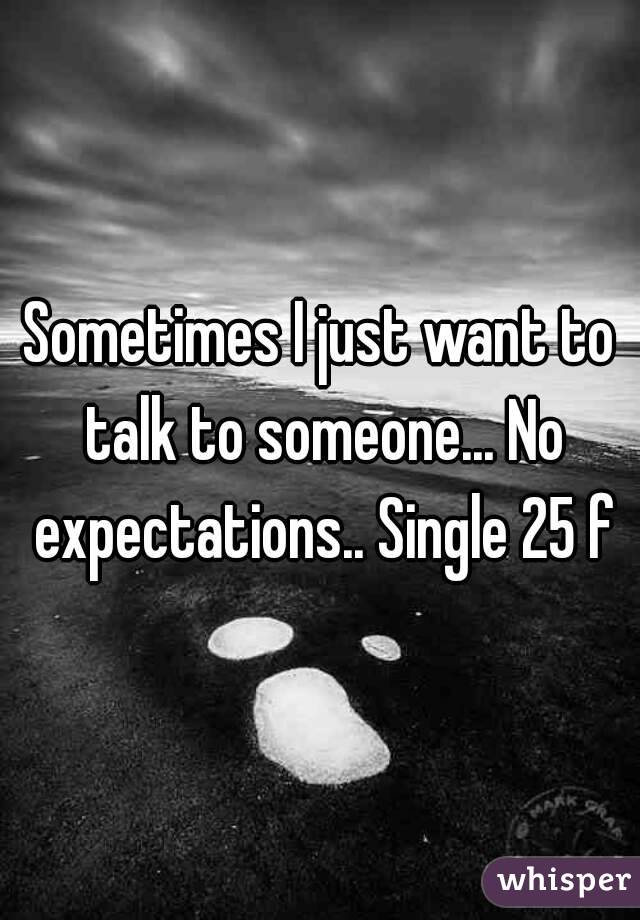 Sometimes I just want to talk to someone... No expectations.. Single 25 f