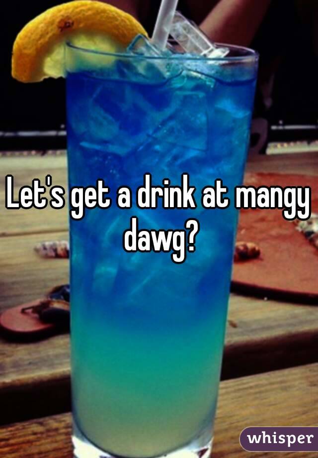 Let's get a drink at mangy dawg?