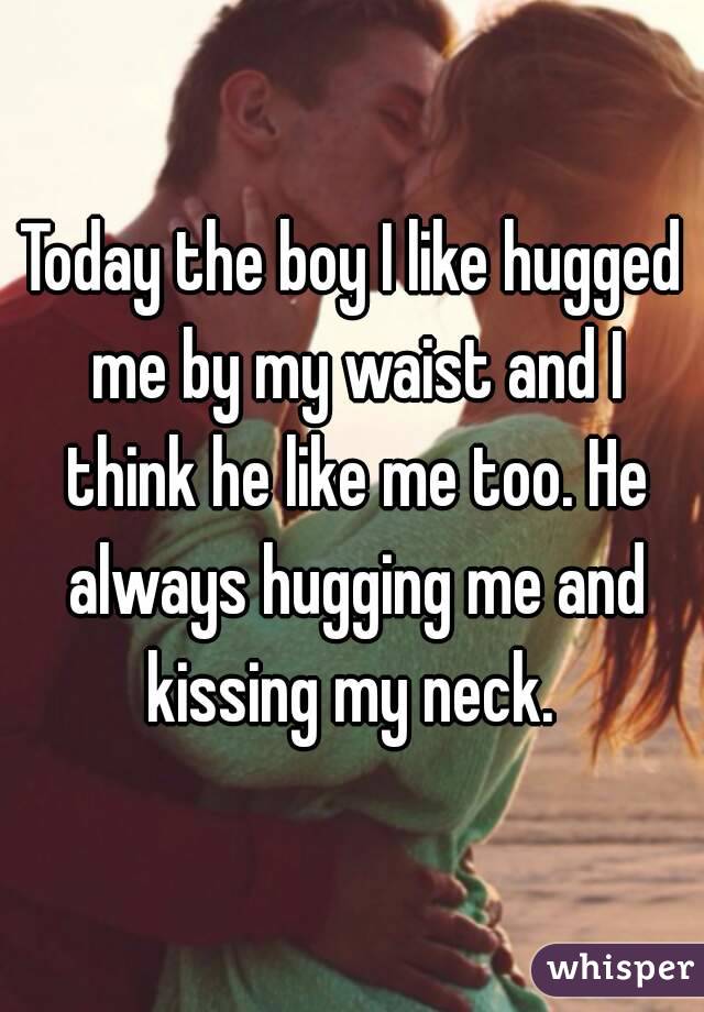 Today the boy I like hugged me by my waist and I think he like me too. He always hugging me and kissing my neck. 