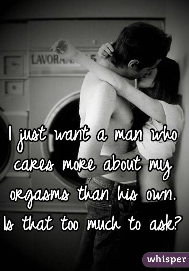 I just want a man who cares more about my orgasms than his own. Is that too much to ask? 