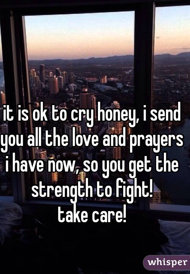 it is ok to cry honey, i send you all the love and prayers i have now, so you get the strength to fight!
take care!