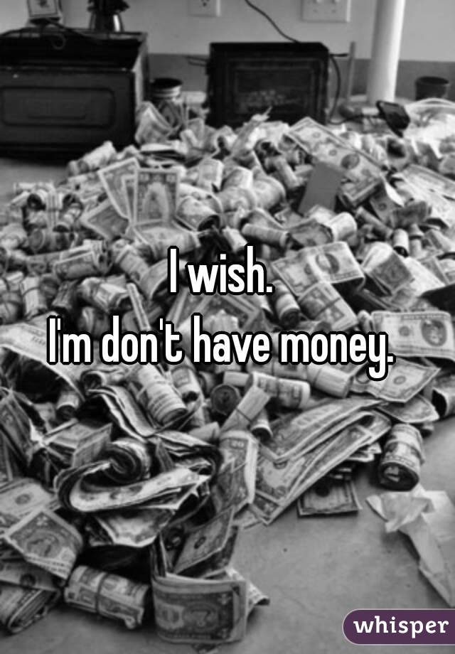 I wish. 
I'm don't have money. 