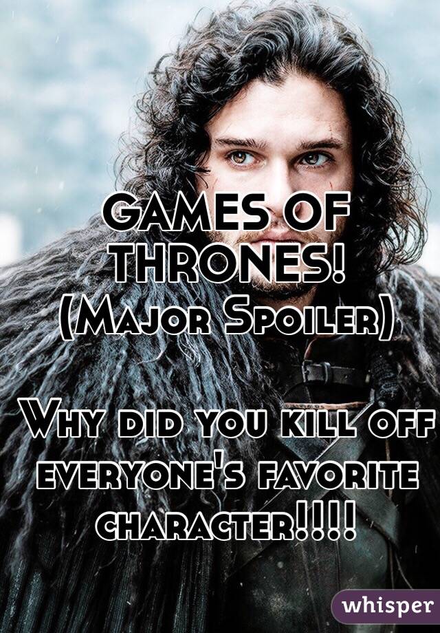 GAMES OF THRONES!
(Major Spoiler)

Why did you kill off everyone's favorite character!!!!